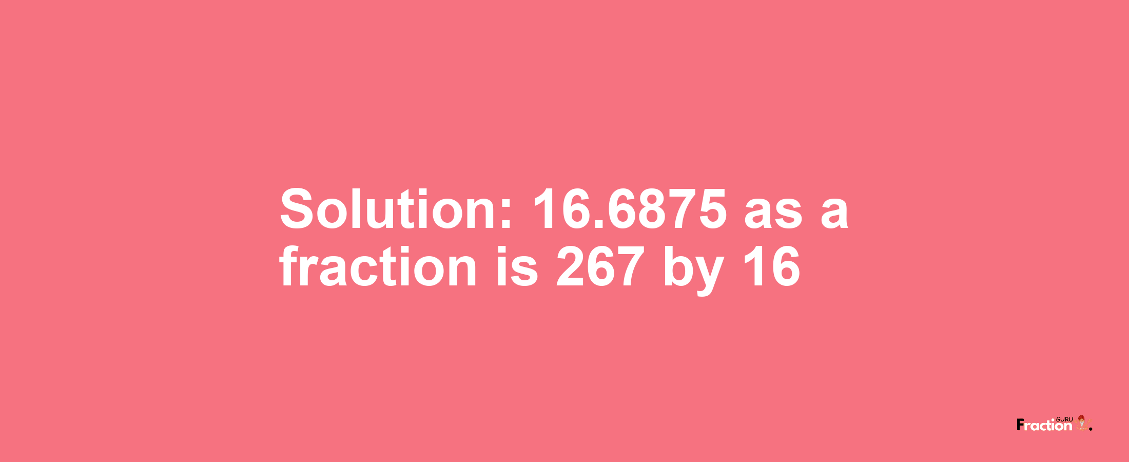 Solution:16.6875 as a fraction is 267/16